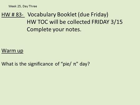 HW # 83- Vocabulary Booklet (due Friday) HW TOC will be collected FRIDAY 3/15 Complete your notes. Warm up What is the significance of “pie/ π” day? Week.