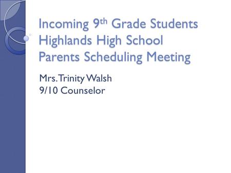 Incoming 9 th Grade Students Highlands High School Parents Scheduling Meeting Mrs. Trinity Walsh 9/10 Counselor.