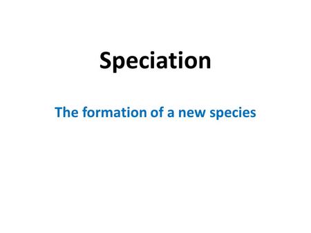Speciation The formation of a new species. Speciation- occurs in isolated populations Geographic isolation leads to reproductive isolation Once the population.