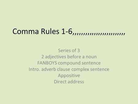 Comma Rules 1-6,,,,,,,,,,,,,,,,,,,,,,,,, Series of 3 2 adjectives before a noun FANBOYS compound sentence Intro. adverb clause complex sentence Appositive.