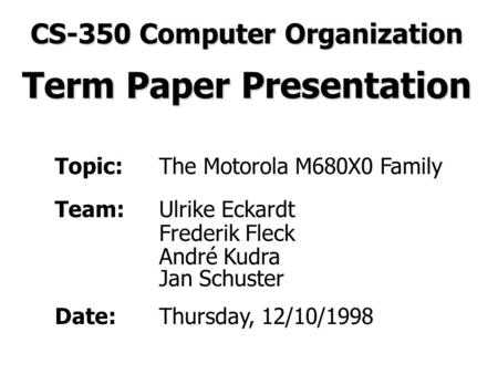 Topic:The Motorola M680X0 Family Team:Ulrike Eckardt Frederik Fleck André Kudra Jan Schuster Date:Thursday, 12/10/1998 CS-350 Computer Organization Term.