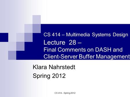 CS 414 - Spring 2012 CS 414 – Multimedia Systems Design Lecture 28 – Final Comments on DASH and Client-Server Buffer Management Klara Nahrstedt Spring.