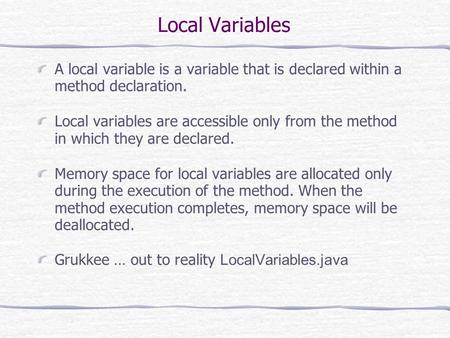 Local Variables A local variable is a variable that is declared within a method declaration. Local variables are accessible only from the method in which.