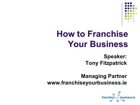 How to Franchise Your Business Speaker: Tony Fitzpatrick Managing Partner www.franchiseyourbusiness.ie.