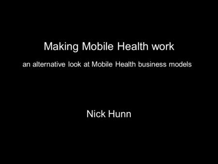 Making Mobile Health work Nick Hunn an alternative look at Mobile Health business models.