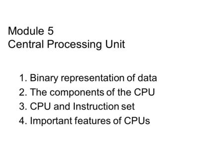Module 5 Central Processing Unit 1. Binary representation of data 2. The components of the CPU 3. CPU and Instruction set 4. Important features of CPUs.