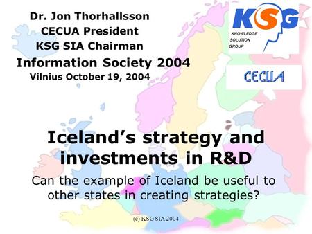 (c) KSG SIA 2004 Iceland’s strategy and investments in R&D Dr. Jon Thorhallsson CECUA President KSG SIA Chairman Information Society 2004 Vilnius October.
