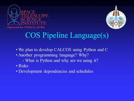 SPACE TELESCOPE SCIENCE INSTITUTE Operated for NASA by AURA COS Pipeline Language(s) We plan to develop CALCOS using Python and C Another programming language?