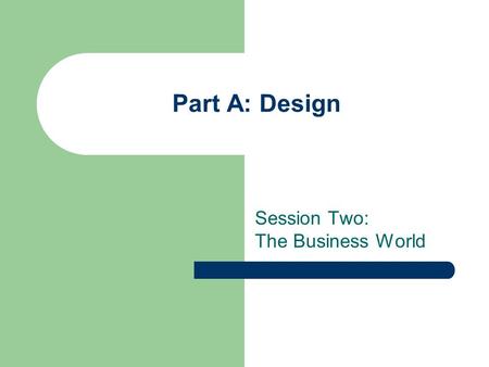 Part A: Design Session Two: The Business World. Objectives Define and explain the function of a business Identify the characteristics of a good company.