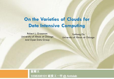 On the Varieties of Clouds for Data Intensive Computing 董耀文 1098308101 Antslab Robert L. Grossman University of Illinois at Chicago And Open Data.