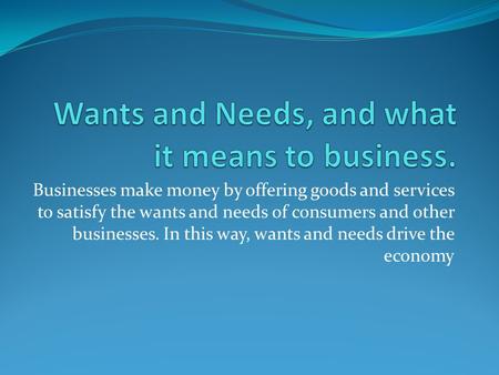 Businesses make money by offering goods and services to satisfy the wants and needs of consumers and other businesses. In this way, wants and needs drive.
