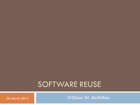SOFTWARE REUSE 28 March 2013 William W. McMillan.