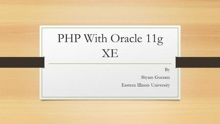 PHP With Oracle 11g XE By Shyam Gurram Eastern Illinois University.