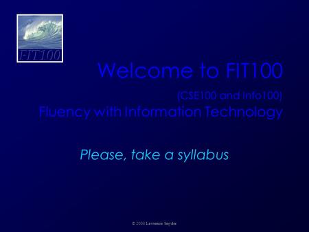 Welcome to FIT100 (CSE100 and Info100) Fluency with Information Technology Please, take a syllabus © 2003 Lawrence Snyder.