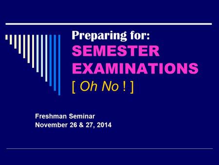Preparing for: SEMESTER EXAMINATIONS [ Oh No ! ] Freshman Seminar November 26 & 27, 2014.