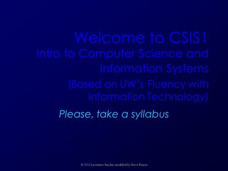Welcome to CSIS1 Intro to Computer Science and Information Systems (Based on UW’s Fluency with Information Technology) Please, take a syllabus © 2004 Lawrence.