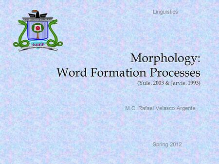 Morphology: Word Formation Processes (Yule, 2003 & Jarvie, 1993) M.C. Rafael Velasco Argente Linguistics Spring 2012.