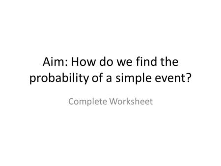 Aim: How do we find the probability of a simple event? Complete Worksheet.