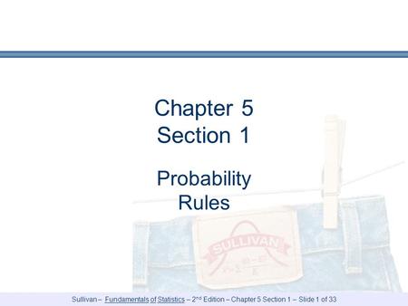 Sullivan – Fundamentals of Statistics – 2 nd Edition – Chapter 5 Section 1 – Slide 1 of 33 Chapter 5 Section 1 Probability Rules.