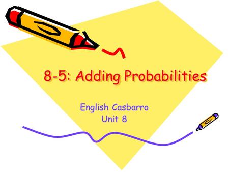 8-5: Adding Probabilities English Casbarro Unit 8.