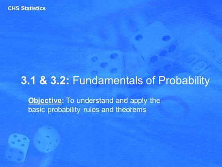 3.1 & 3.2: Fundamentals of Probability Objective: To understand and apply the basic probability rules and theorems CHS Statistics.