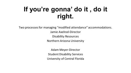 If you’re gonna’ do it, do it right. Two processes for managing “modified attendance” accommodations. Jamie Axelrod-Director Disability Resources Northern.