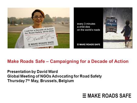 Make Roads Safe – Campaigning for a Decade of Action Presentation by David Ward Global Meeting of NGOs Advocating for Road Safety Thursday 7 th May, Brussels,