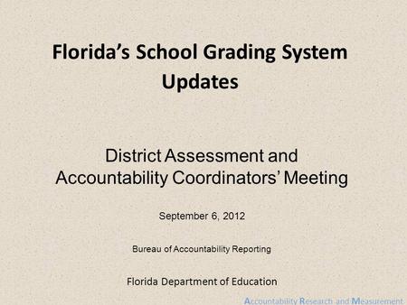 A ccountability R esearch and M easurement Florida Department of Education Florida’s School Grading System Updates District Assessment and Accountability.