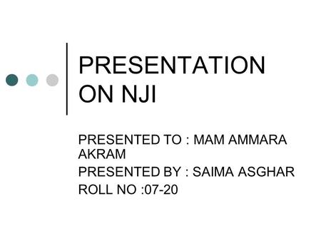 PRESENTATION ON NJI PRESENTED TO : MAM AMMARA AKRAM PRESENTED BY : SAIMA ASGHAR ROLL NO :07-20.