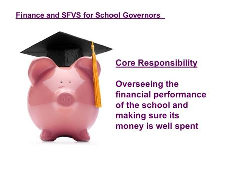 Finance and SFVS for School Governors Core Responsibility Overseeing the financial performance of the school and making sure its money is well spent.