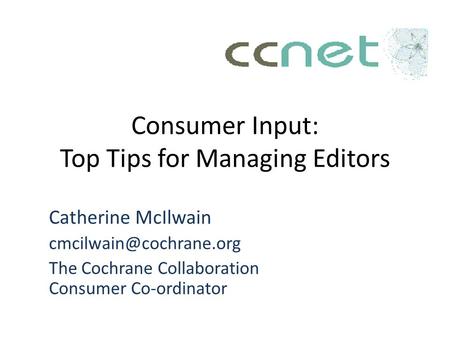 Consumer Input: Top Tips for Managing Editors Catherine McIlwain The Cochrane Collaboration Consumer Co-ordinator.