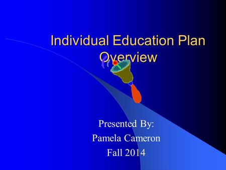 Individual Education Plan Overview Presented By: Pamela Cameron Fall 2014.