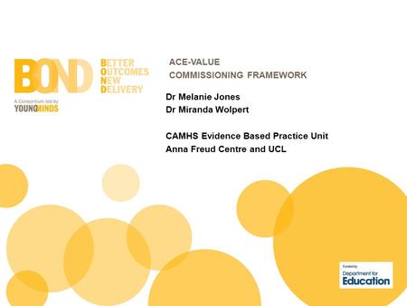 ACE-VALUE COMMISSIONING FRAMEWORK Dr Melanie Jones Dr Miranda Wolpert CAMHS Evidence Based Practice Unit Anna Freud Centre and UCL.