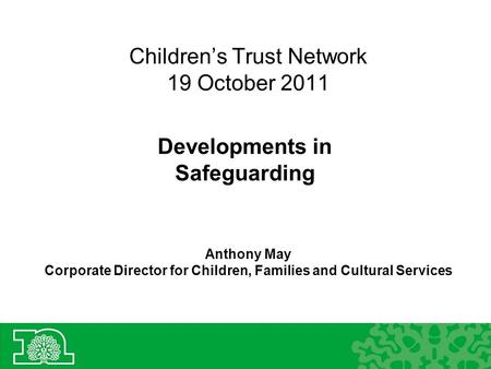 Children’s Trust Network 19 October 2011 Developments in Safeguarding Anthony May Corporate Director for Children, Families and Cultural Services.