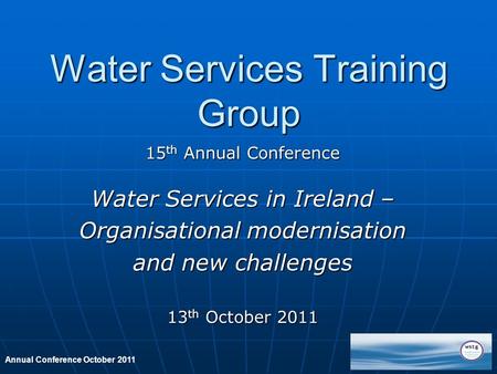 Annual Conference October 2011 Water Services Training Group 15 th Annual Conference Water Services in Ireland – Organisational modernisation and new challenges.