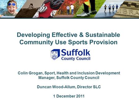 Developing Effective & Sustainable Community Use Sports Provision Colin Grogan, Sport, Health and Inclusion Development Manager, Suffolk County Council.