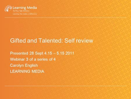 Gifted and Talented: Self review Presented 28 Sept 4.15 – 5.15 2011 Webinar 3 of a series of 4 Carolyn English LEARNING MEDIA.