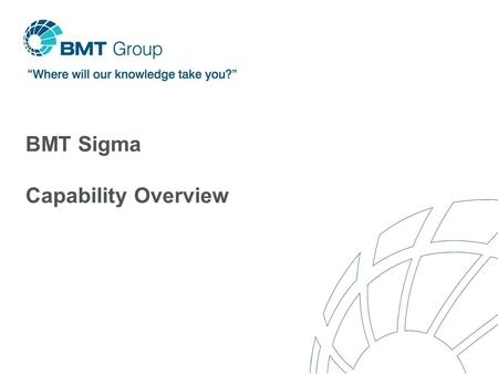 BMT Sigma Capability Overview. BMT Group An international network of subsidiaries providing engineering, design and risk management consultancy Wholly.