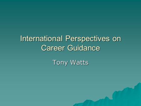 International Perspectives on Career Guidance Tony Watts.