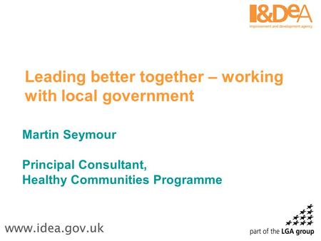 Leading better together – working with local government Martin Seymour Principal Consultant, Healthy Communities Programme.