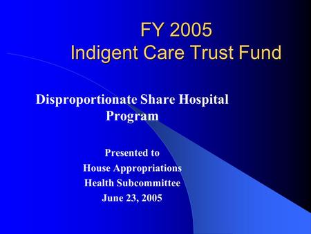 FY 2005 Indigent Care Trust Fund Disproportionate Share Hospital Program Presented to House Appropriations Health Subcommittee June 23, 2005.