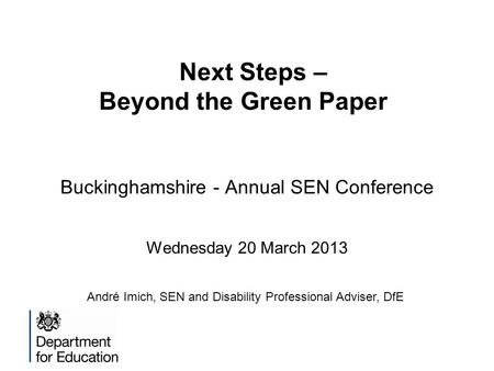 Next Steps – Beyond the Green Paper Buckinghamshire - Annual SEN Conference Wednesday 20 March 2013 André Imich, SEN and Disability Professional Adviser,