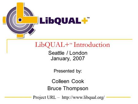 Project URL –  TM LibQUAL+ ™ Introduction Seattle / London January, 2007 Presented by: Colleen Cook Bruce Thompson.