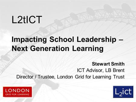 L2tICT Impacting School Leadership – Next Generation Learning Stewart Smith ICT Advisor, LB Brent Director / Trustee, London Grid for Learning Trust.