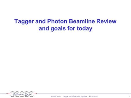 Elton S. Smith Tagger and Photon Beam Dry Runs Nov 14, 2005 1 Tagger and Photon Beamline Review and goals for today.