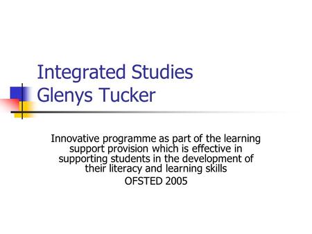 Integrated Studies Glenys Tucker Innovative programme as part of the learning support provision which is effective in supporting students in the development.