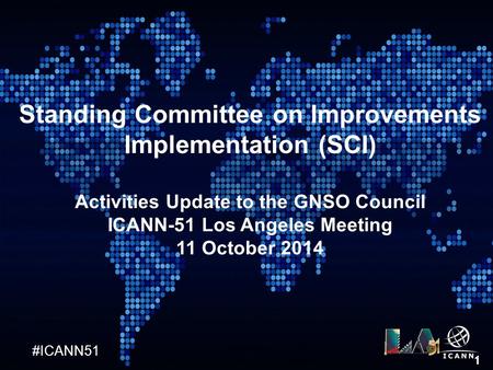 #ICANN51 1 Standing Committee on Improvements Implementation (SCI) Activities Update to the GNSO Council ICANN-51 Los Angeles Meeting 11 October 2014.