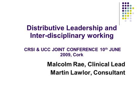 Malcolm Rae, Clinical Lead Martin Lawlor, Consultant Distributive Leadership and Inter-disciplinary working CRSI & UCC JOINT CONFERENCE 10 th JUNE 2009,