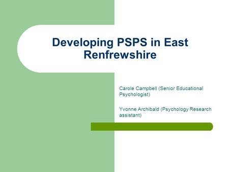 Developing PSPS in East Renfrewshire Carole Campbell (Senior Educational Psychologist) Yvonne Archibald (Psychology Research assistant)