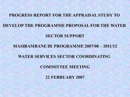 PROGRESS REPORT FOR THE APPRAISAL STUDY TO DEVELOP THE PROGRAMME PROPOSAL FOR THE WATER SECTOR SUPPORT MASIBAMBANE III PROGRAMME 2007/08 – 2011/12 WATER.
